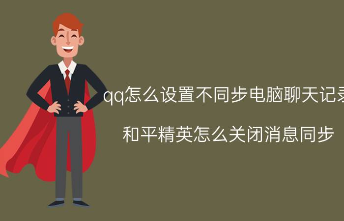 qq怎么设置不同步电脑聊天记录 和平精英怎么关闭消息同步？